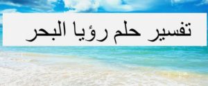 تفسير حلم البحر في المنام بالتفصيل لإبن سيرين